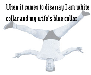 When it comes to disarray I am white collar and my wife's blue collar.